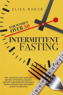 Intermittent Fasting For Women Over 50: The 101 Guide Fasting Diet 16/8 Method To Lose Over 50 Pounds And Keep It Off Eating Whatever You W