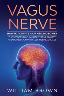 Vagus Nerve: How To Activate Your Healing Power The Secrets To Eliminate Stress, Anxiety And Depression With Sel