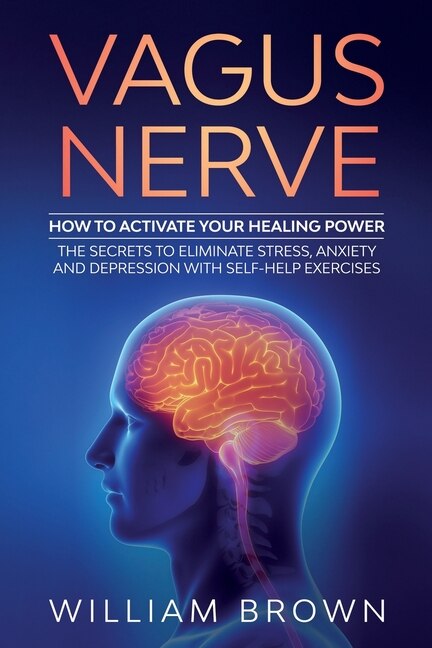 Vagus Nerve: How To Activate Your Healing Power The Secrets To Eliminate Stress, Anxiety And Depression With Sel