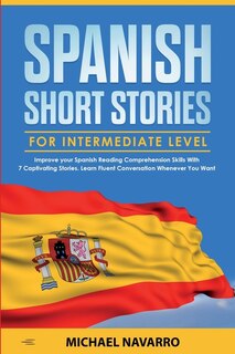 Spanish Short Stories For Intermediate Level: Improve Your Spanish Reading Comprehension Skills With 7 Captivating Stories. Learn Fluent Conversa