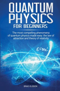 Quantum Physics For Beginners: The Most Compelling Phenomena Of Quantum Physics Made Easy: The Law Of Attraction And The Theory Of