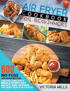 Air Fryer Cookbook For Beginners: 600 No-fuss Air Fryer Recipes For Easy And Tasty Meals Every Day. Basics And Beyond For Smart Peopl
