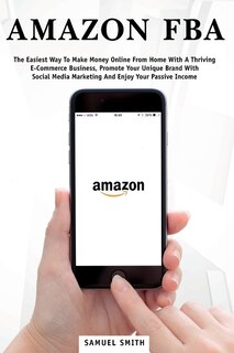 Amazon Fba: The Easiest Way To Make Money Online From Home With A Thriving E-commerce Business, Promote Your Un