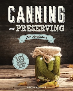 Canning And Preserving For Beginners: A Complete Guide To Water Bath And Pressure Canning. Including 101 Easy And Traditional Recipes For
