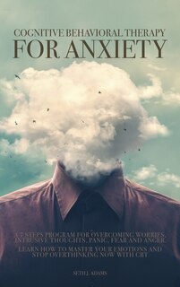 Cognitive Behavioral Therapy For Anxiety: A 7 Steps Program For Overcoming Worries, Intrusive Thoughts, Panic, Fear And Anger. Learn How To M