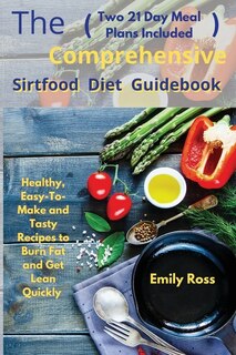 The Comprehensive Sirtfood Diet Guidebook: Healthy, Easy-to-make And Tasty Recipes To Burn Fat And Get Lean Quickly (two 21 Days Meal Plan Inc