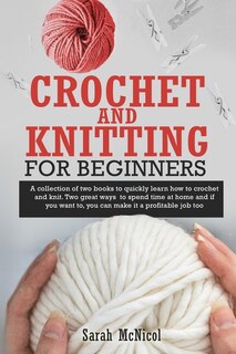 Crochet And Knitting For Beginners: A Collection Of Two Books To Quickly Learn How To Crochet And Knit. Two Great Ways To Spend Time At