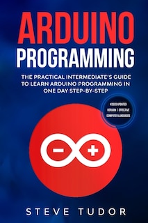 Arduino Programming For Intermediates: The Practical Intermediate's Guide To Learn Arduino Programming In One Day Step-by-step (#2020 Upda