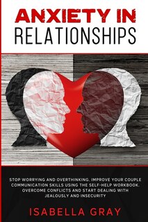 Anxiety In Relationships: Stop Worrying And Overthinking. Improve Your Couple Communication Skills Using The Self-help Workbo