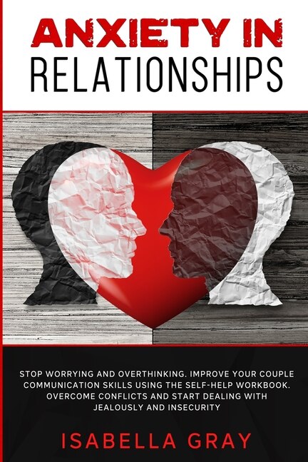 Anxiety In Relationships: Stop Worrying And Overthinking. Improve Your Couple Communication Skills Using The Self-help Workbo