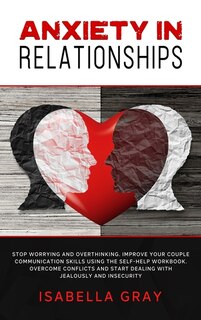Anxiety In Relationships: Stop Worrying And Overthinking. Improve Your Couple Communication Skills Using The Self-help Workbo