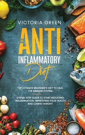 The Anti-inflammatory Diet: The Ultimate Beginner's Diet To Heal The Immune System. Step By Step Guide To Start Reducing Inflam