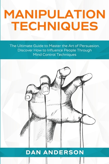 Manipulation Techniques: The Ultimate Guide To Master The Art Of Persuasion. Discover How To Influence People Through Mind C