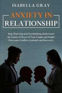 Anxiety In Relationship: Stop Worrying And Overthinking. Understand The Causes Of Stress Of Your Couple And Finally Overcome