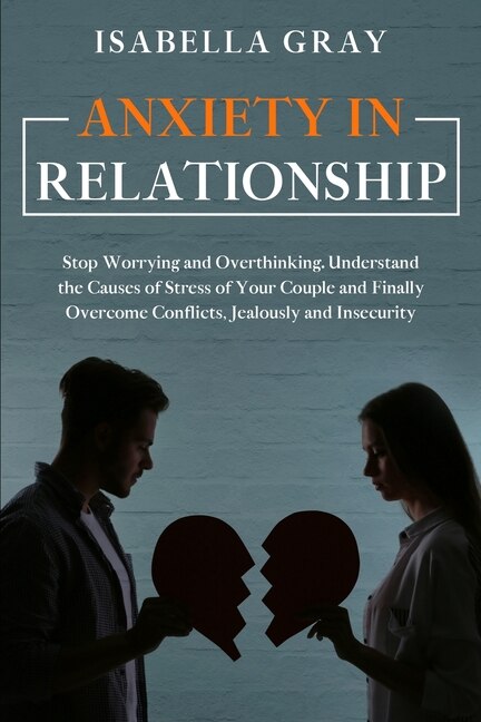 Anxiety In Relationship: Stop Worrying And Overthinking. Understand The Causes Of Stress Of Your Couple And Finally Overcome