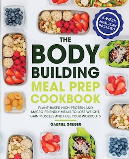 The Bodybuilding Meal Prep Cookbook: Plant-based High-protein And Macro-friendly Meals To Lose Weight, Gain Muscles And Fuel Your Workou