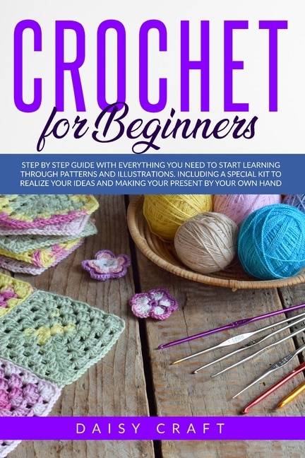 Crochet For Beginners: Step By Step Guide With Everything You Need To Start Learning Through Patterns And Illustrations. I