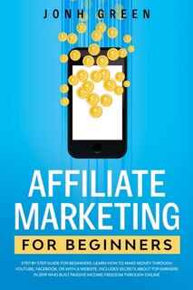 Affiliate Marketing For Beginners: Step By Step Guide. Learn How To Make Money Through Youtube, Facebook, Or With A Website. Includes