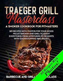 Traeger Grill Masterclass - A Smoker Cookbook For Pitmasters: 301 Recipes With Photo For Your Wood Pellet Smoker And Grill To Enjoy Everything From Appetizers To