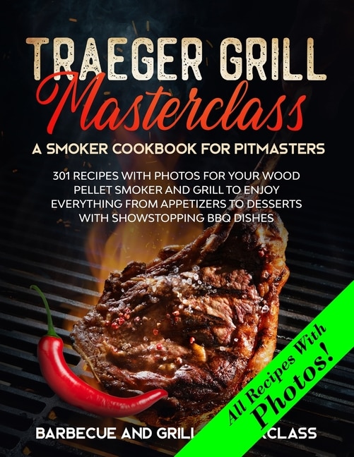 Traeger Grill Masterclass - A Smoker Cookbook For Pitmasters: 301 Recipes With Photo For Your Wood Pellet Smoker And Grill To Enjoy Everything From Appetizers To