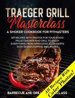Traeger Grill Masterclass - A Smoker Cookbook For Pitmasters: 301 Recipes With Photo For Your Wood Pellet Smoker And Grill To Enjoy Everything From Appetizers To