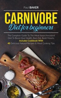 Carnivore Diet For Beginners: The Complete Guide To The Meat Based Ancestral Diet To Boost Your Health, Burn Fat, Build Muscle. I