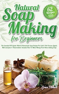 Natural Soap Making For Beginners: The Essential Diy Guide With 62 Homemade Soap Recipes For Cold And Hot Process, Liquid, Melt-and-po