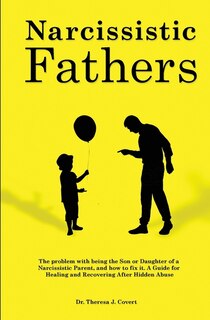 Narcissistic Fathers: The Problem With Being The Son Or Daughter Of A Narcissistic Parent, And How To Fix It. A Guide For