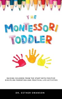 The Montessori Toddler: Raising Children From The Start With Positive Discipline Parenting And Practical Life Activities