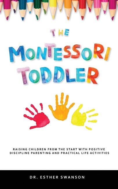 The Montessori Toddler: Raising Children From The Start With Positive Discipline Parenting And Practical Life Activities