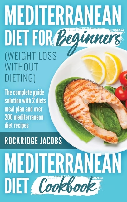 Mediterranean Diet (weight Loss Without Dieting ): This Book Includes: Diet For Beginners + Diet Cookbook The Complete Guide Solution With 2 Diets Mea