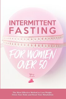 Intermittent Fasting For Women Over 50: The Most Effective Method To Lose Weight, Detox Your Body And Reset Your Metabolism