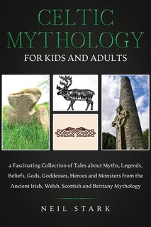 Celtic Mythology For Kids And Adults: A Fascinating Collection Of Tales About Myths, Legends, Beliefs, Gods, Goddesses, Heros And Monster