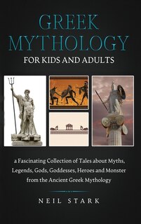 Greek Mythology For Kids And Adults: A Fascinating Collection Of Tales About Myths, Legends, Gods, Goddesses, Heroes, And Monster From T