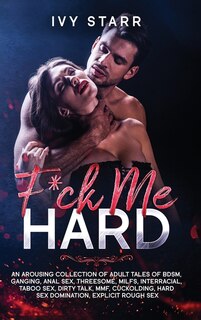 F*ck Me Hard: An Arousing Collection Of Adult Tales Of Bdsm, Ganging, Anal Sex, Threesome, Milfs, Interracial, Ta