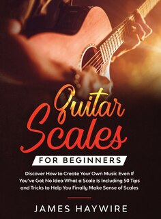 Front cover_Guitar Scales for Beginners Discover How to Create Your Own Music Even If You've Got No Idea What a Scale Is, Including 50 Tips and Tricks to Help You Finally Make Sense of Scales