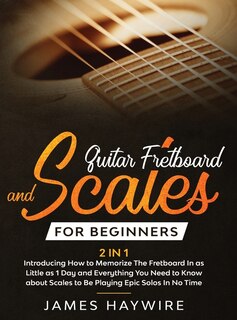 Front cover_Guitar Scales and Fretboard for Beginners (2 in 1) Introducing How to Memorize The Fretboard In as Little as 1 Day and Everything You Need to Know About Scales to Be Playing Epic Solos In No Time