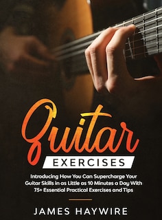 Front cover_Practical Guitar Exercises Introducing How You Can Supercharge Your Guitar Skills in as Little as 10 Minutes a Day With 75+ Essential Practical Exercises and Tips