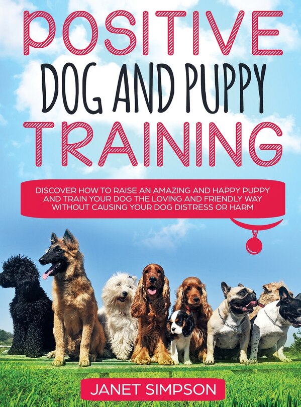Front cover_Positive Dog and Puppy Training Discover How to Raise an Amazing and Happy Puppy and Train your Dog the Loving and Friendly Way without Causing Your Dog Distress or Harm