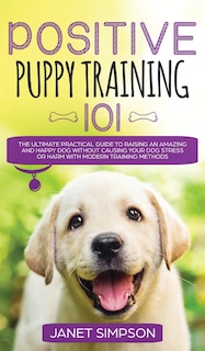 Front cover_Positive Puppy Training 101 The Ultimate Practical Guide to Raising an Amazing and Happy Dog Without Causing Your Dog Stress or Harm With Modern Training Methods