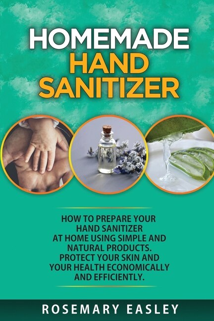 Homemade Hand Sanitizer: How To Prepare Your Hand Sanitizer At Home Using Simple And Natural Poducts. Protect Your Skin And