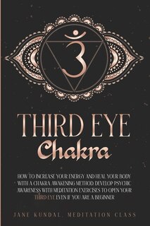 Third Eye Chakra: How To Increase Your Energy And Heal Your Body With A Chakra Awakening Method. Develop Psychic Awar