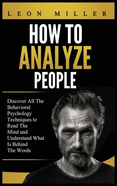 How To Analyze People: Discover All The Behavioral Psychology Techniques To Read The Mind And Understand What Is Behind Th