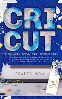 Cricut 3 In 1: The 2021 Updated Guide For Beginners On Mastering The Cricut Maker. Design Space And Project Ideas
