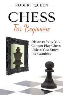 Chess For Beginners: A Comprehensive And Simple Guide To The Best Strategy Game, Its Openings, Strategies, Tactics, And