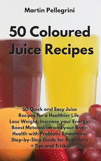 50 Colored Juice Recipes: 50 Quick And Easy Juice Recipes For A Healthier Life. Lose Weight, Increase Your Energy, Boost Meta