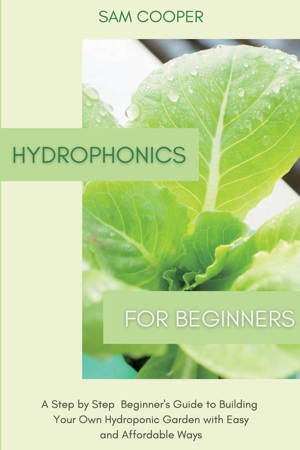 Hydroponics for Beginners: A Step by Step Beginners Guide to Building Your Own Hydroponic Garden with Easy and Affordable Ways