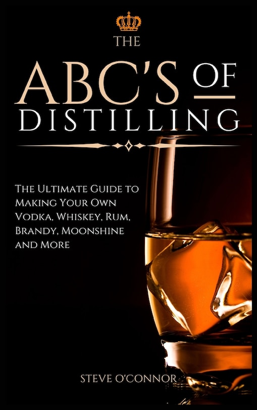 The ABC'S of Distilling: The Ultimate Guide to Making Your Own Vodka, Whiskey, Rum, Brandy, Moonshine, and More