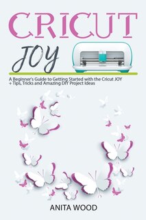 Cricut Joy: A Beginner's Guide To Getting Started With The Cricut Joy + Amazing Diy Project + Tips And Tricks