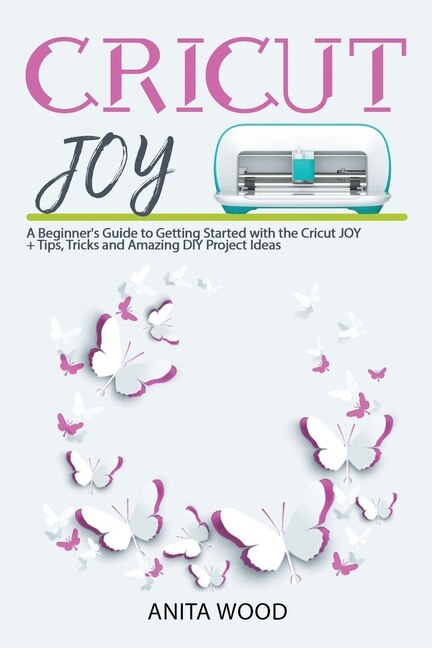 Cricut Joy: A Beginner's Guide To Getting Started With The Cricut Joy + Amazing Diy Project + Tips And Tricks